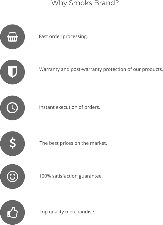 Why Smoks Brand? The best prices on the market.  Fast order processing. Instant execution of orders. 100% satisfaction guarantee. Top quality merchandise. Warranty and post-warranty protection of our products.